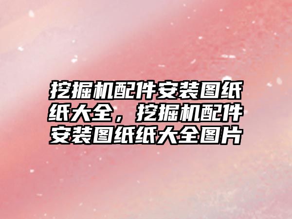 挖掘機配件安裝圖紙紙大全，挖掘機配件安裝圖紙紙大全圖片