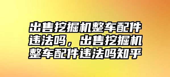 出售挖掘機整車配件違法嗎，出售挖掘機整車配件違法嗎知乎