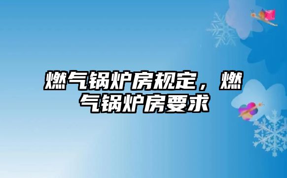 燃?xì)忮仩t房規(guī)定，燃?xì)忮仩t房要求