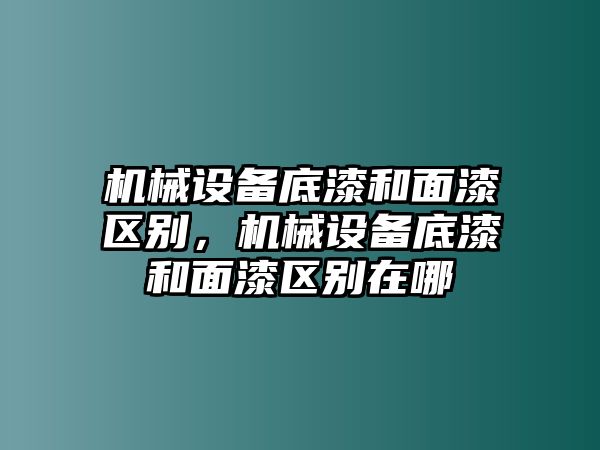 機械設(shè)備底漆和面漆區(qū)別，機械設(shè)備底漆和面漆區(qū)別在哪