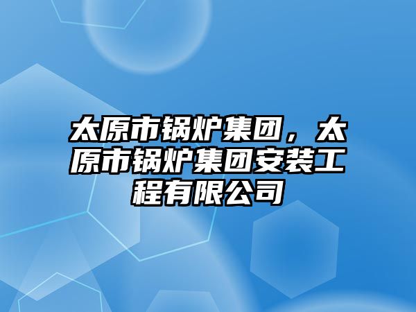 太原市鍋爐集團(tuán)，太原市鍋爐集團(tuán)安裝工程有限公司