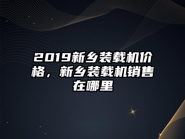 2019新鄉(xiāng)裝載機(jī)價(jià)格，新鄉(xiāng)裝載機(jī)銷(xiāo)售在哪里