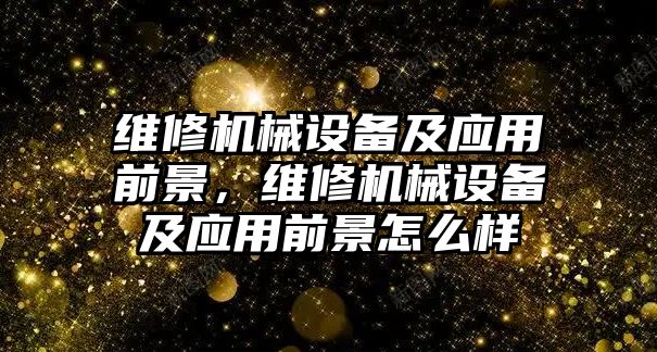 維修機(jī)械設(shè)備及應(yīng)用前景，維修機(jī)械設(shè)備及應(yīng)用前景怎么樣