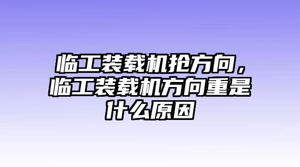 臨工裝載機(jī)搶方向，臨工裝載機(jī)方向重是什么原因