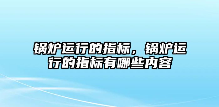 鍋爐運行的指標，鍋爐運行的指標有哪些內(nèi)容