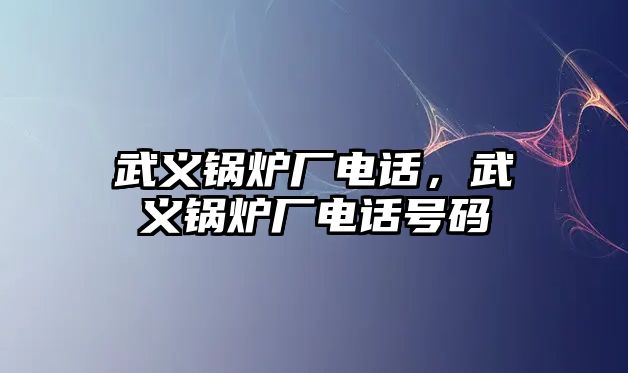 武義鍋爐廠電話，武義鍋爐廠電話號(hào)碼