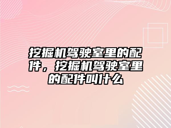 挖掘機駕駛室里的配件，挖掘機駕駛室里的配件叫什么