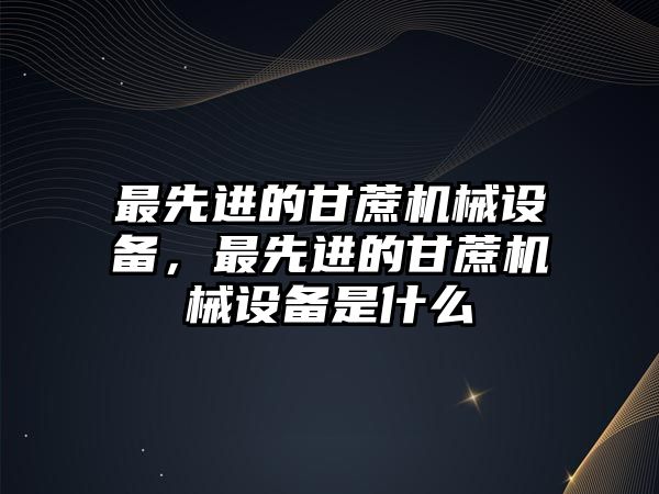 最先進(jìn)的甘蔗機(jī)械設(shè)備，最先進(jìn)的甘蔗機(jī)械設(shè)備是什么