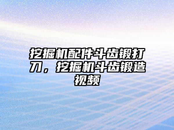 挖掘機配件斗齒鍛打刀，挖掘機斗齒鍛造視頻