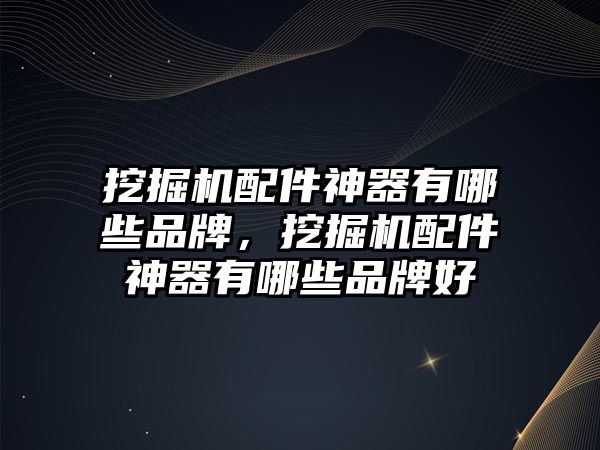 挖掘機(jī)配件神器有哪些品牌，挖掘機(jī)配件神器有哪些品牌好