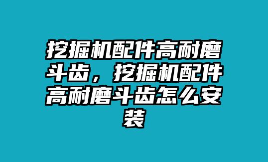 挖掘機配件高耐磨斗齒，挖掘機配件高耐磨斗齒怎么安裝