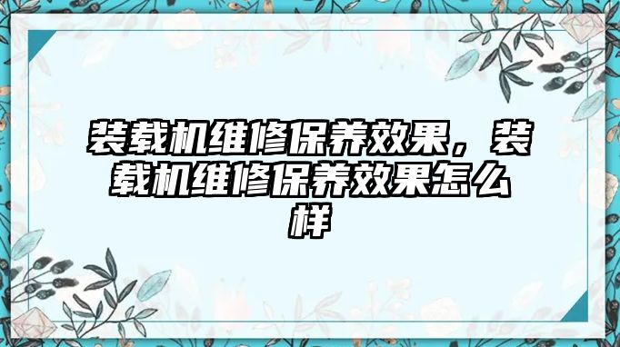 裝載機維修保養(yǎng)效果，裝載機維修保養(yǎng)效果怎么樣