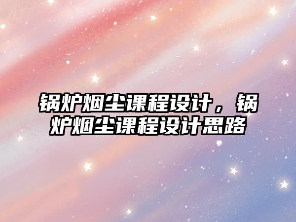 鍋爐煙塵課程設(shè)計(jì)，鍋爐煙塵課程設(shè)計(jì)思路