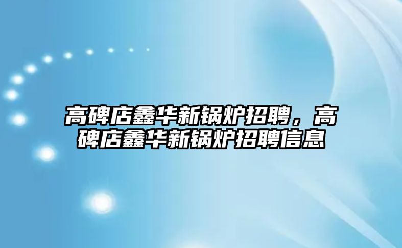 高碑店鑫華新鍋爐招聘，高碑店鑫華新鍋爐招聘信息