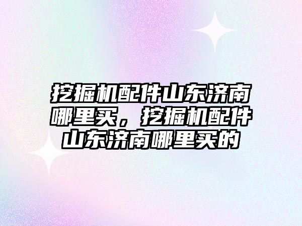 挖掘機(jī)配件山東濟(jì)南哪里買，挖掘機(jī)配件山東濟(jì)南哪里買的