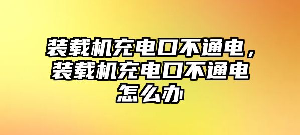 裝載機(jī)充電口不通電，裝載機(jī)充電口不通電怎么辦