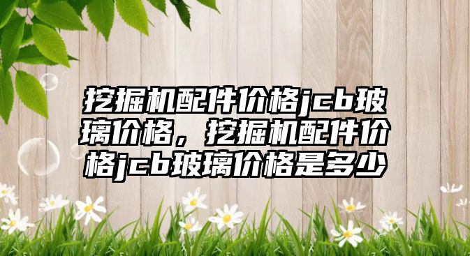 挖掘機配件價格jcb玻璃價格，挖掘機配件價格jcb玻璃價格是多少