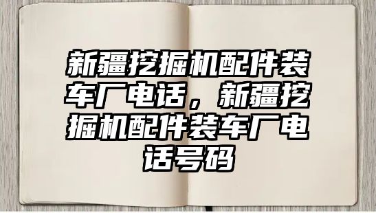 新疆挖掘機(jī)配件裝車廠電話，新疆挖掘機(jī)配件裝車廠電話號碼