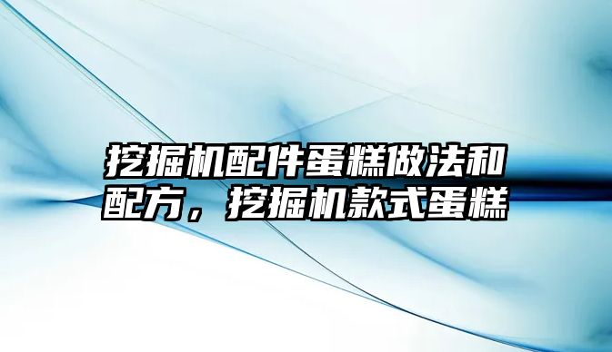 挖掘機配件蛋糕做法和配方，挖掘機款式蛋糕