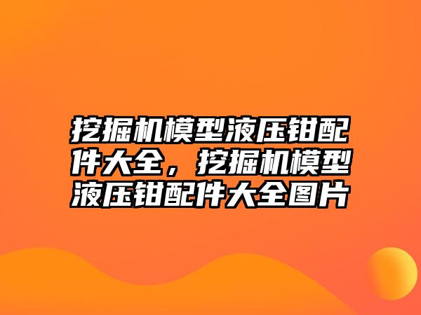 挖掘機模型液壓鉗配件大全，挖掘機模型液壓鉗配件大全圖片