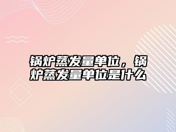 鍋爐蒸發(fā)量單位，鍋爐蒸發(fā)量單位是什么