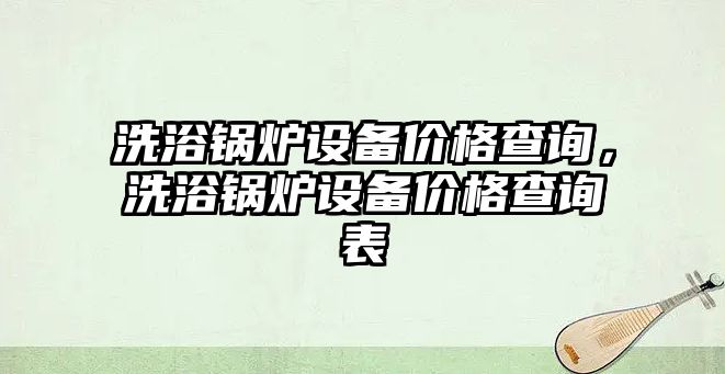 洗浴鍋爐設(shè)備價(jià)格查詢，洗浴鍋爐設(shè)備價(jià)格查詢表