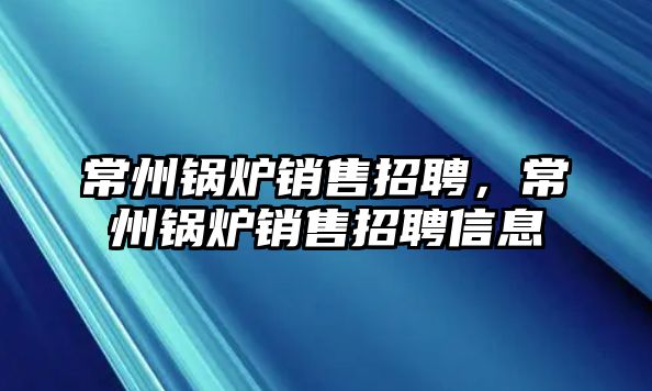 常州鍋爐銷售招聘，常州鍋爐銷售招聘信息