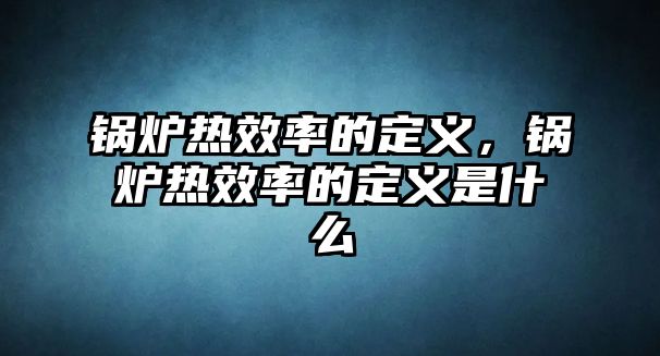 鍋爐熱效率的定義，鍋爐熱效率的定義是什么