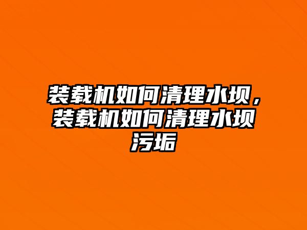 裝載機如何清理水壩，裝載機如何清理水壩污垢