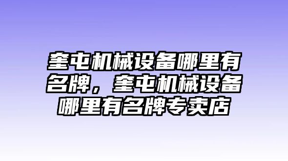 奎屯機械設(shè)備哪里有名牌，奎屯機械設(shè)備哪里有名牌專賣店