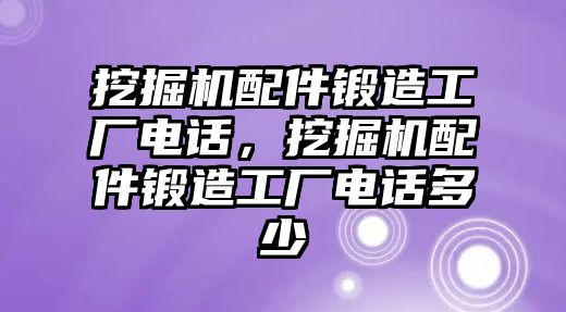 挖掘機配件鍛造工廠電話，挖掘機配件鍛造工廠電話多少