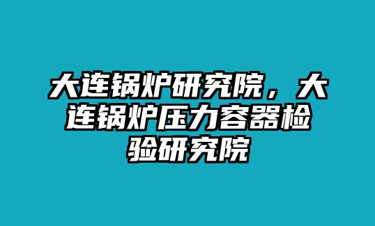 大連鍋爐研究院，大連鍋爐壓力容器檢驗研究院