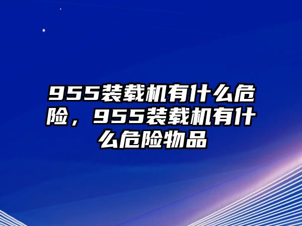 955裝載機(jī)有什么危險(xiǎn)，955裝載機(jī)有什么危險(xiǎn)物品