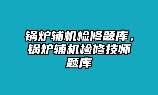 鍋爐輔機(jī)檢修題庫(kù)，鍋爐輔機(jī)檢修技師題庫(kù)