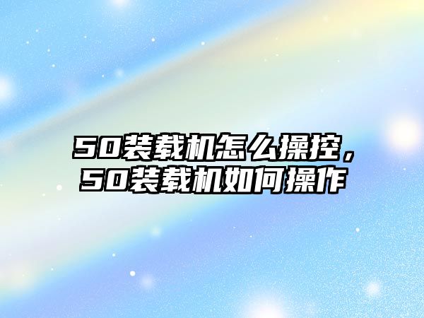 50裝載機(jī)怎么操控，50裝載機(jī)如何操作