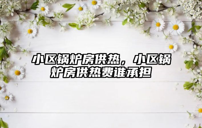 小區(qū)鍋爐房供熱，小區(qū)鍋爐房供熱費誰承擔