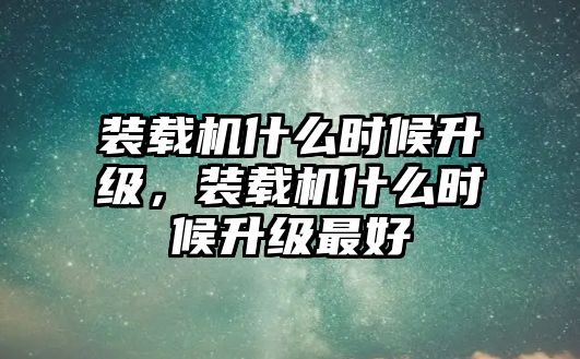 裝載機(jī)什么時候升級，裝載機(jī)什么時候升級最好