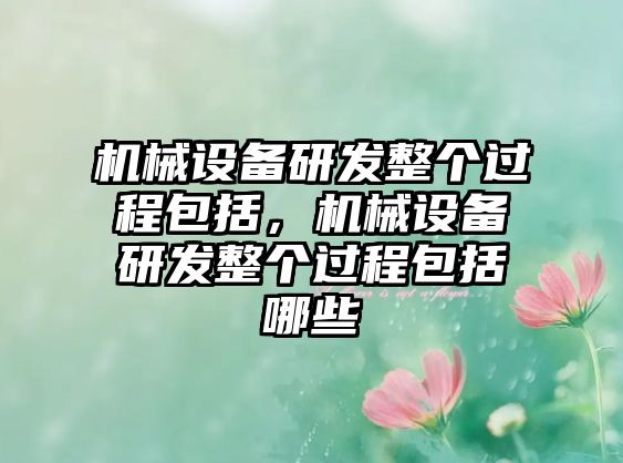 機(jī)械設(shè)備研發(fā)整個過程包括，機(jī)械設(shè)備研發(fā)整個過程包括哪些