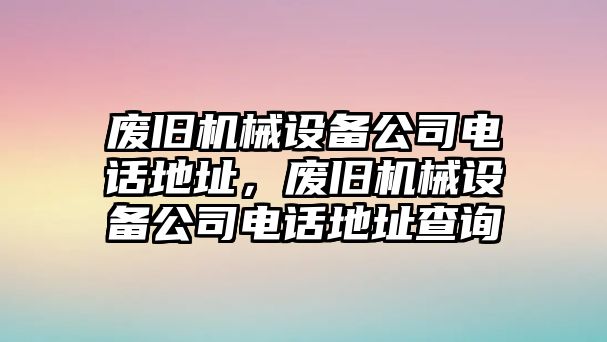 廢舊機(jī)械設(shè)備公司電話(huà)地址，廢舊機(jī)械設(shè)備公司電話(huà)地址查詢(xún)