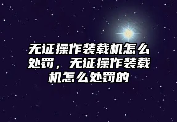 無(wú)證操作裝載機(jī)怎么處罰，無(wú)證操作裝載機(jī)怎么處罰的