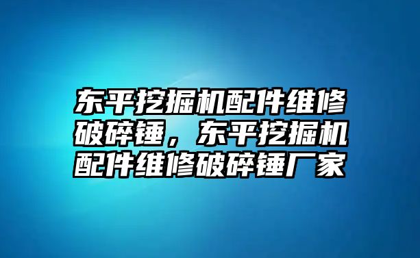 東平挖掘機配件維修破碎錘，東平挖掘機配件維修破碎錘廠家