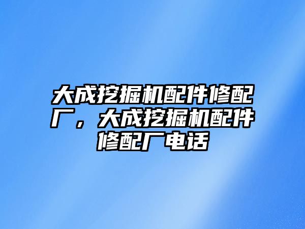 大成挖掘機配件修配廠，大成挖掘機配件修配廠電話