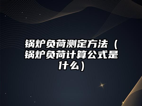 鍋爐負(fù)荷測定方法（鍋爐負(fù)荷計(jì)算公式是什么）