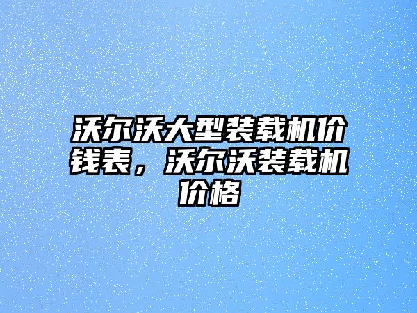 沃爾沃大型裝載機(jī)價(jià)錢表，沃爾沃裝載機(jī)價(jià)格