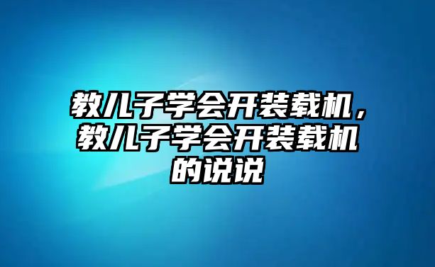 教兒子學(xué)會(huì)開裝載機(jī)，教兒子學(xué)會(huì)開裝載機(jī)的說說