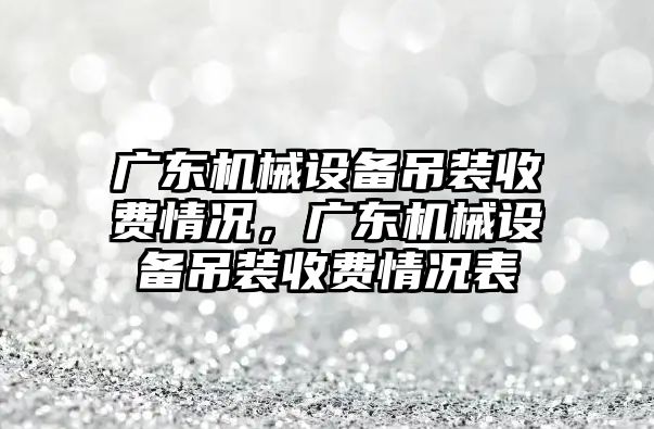 廣東機械設備吊裝收費情況，廣東機械設備吊裝收費情況表