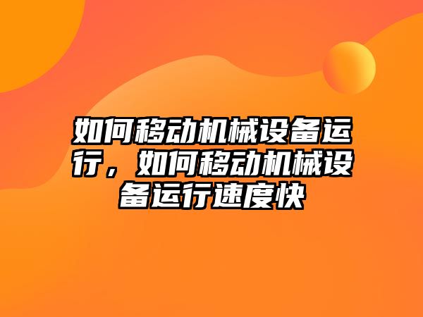 如何移動機械設備運行，如何移動機械設備運行速度快