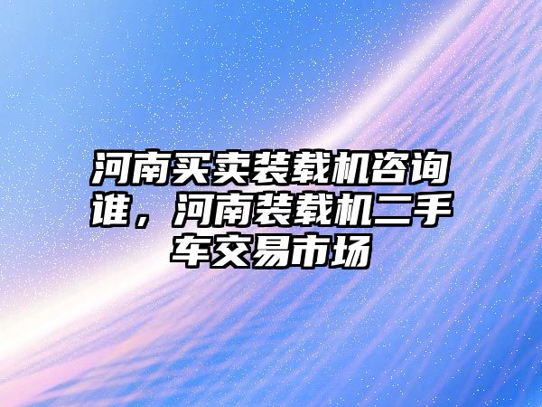 河南買賣裝載機(jī)咨詢誰，河南裝載機(jī)二手車交易市場