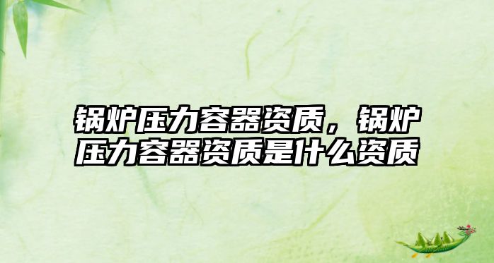 鍋爐壓力容器資質(zhì)，鍋爐壓力容器資質(zhì)是什么資質(zhì)