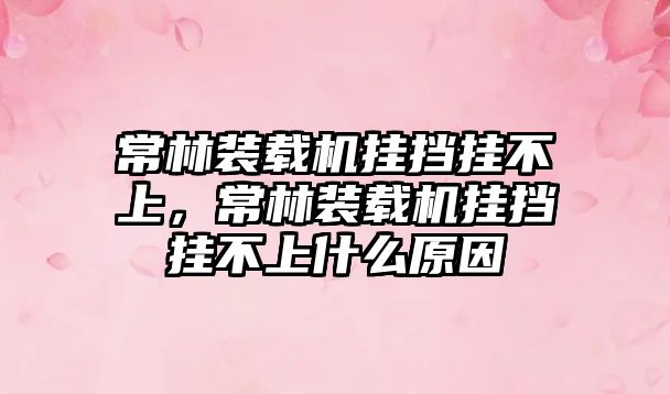 常林裝載機(jī)掛擋掛不上，常林裝載機(jī)掛擋掛不上什么原因